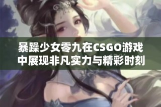 暴躁少女零九在CSGO游戏中展现非凡实力与精彩时刻
