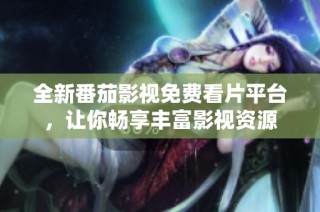 全新番茄影视免费看片平台，让你畅享丰富影视资源