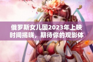 俄罗斯女儿国2023年上映时间揭晓，期待你的观影体验
