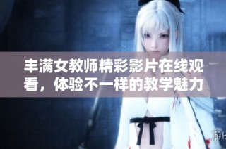 丰满女教师精彩影片在线观看，体验不一样的教学魅力