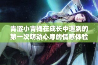 青涩小青梅在成长中遇到的第一次萌动心扉的情感体验