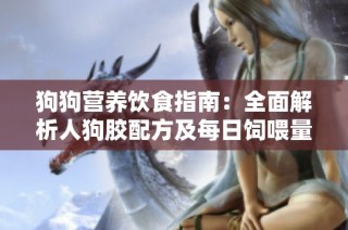 狗狗营养饮食指南：全面解析人狗胶配方及每日饲喂量