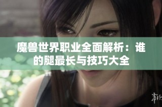 魔兽世界职业全面解析：谁的腿最长与技巧大全