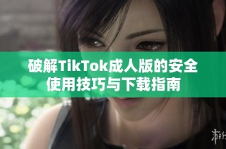 破解TikTok成人版的安全使用技巧与下载指南