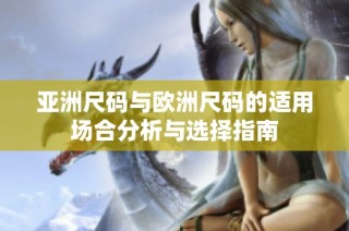 亚洲尺码与欧洲尺码的适用场合分析与选择指南