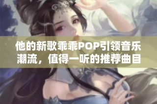 他的新歌乖乖POP引领音乐潮流，值得一听的推荐曲目