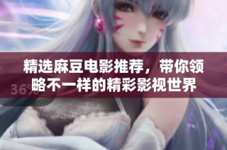 精选麻豆电影推荐，带你领略不一样的精彩影视世界