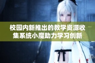 校园内新推出的教学资源收集系统小魔助力学习创新