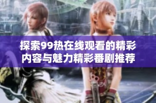 探索99热在线观看的精彩内容与魅力精彩番剧推荐