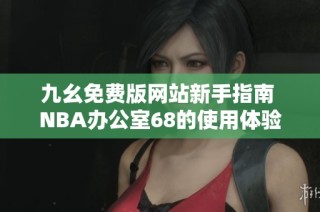 九幺免费版网站新手指南 NBA办公室68的使用体验分享
