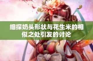 细探奶头形状与花生米的相似之处引发的讨论