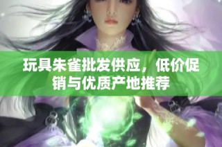 玩具朱雀批发供应，低价促销与优质产地推荐