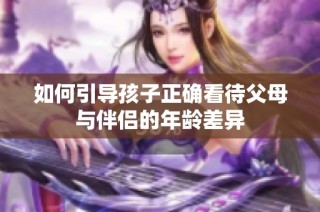 如何引导孩子正确看待父母与伴侣的年龄差异