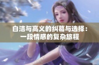 白洁与高义的纠葛与选择：一段情感的复杂旅程
