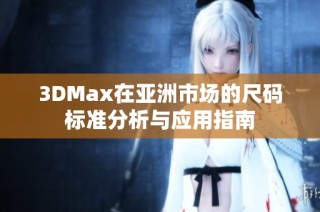 3DMax在亚洲市场的尺码标准分析与应用指南