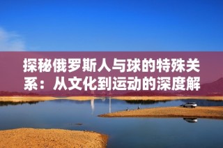 探秘俄罗斯人与球的特殊关系：从文化到运动的深度解析