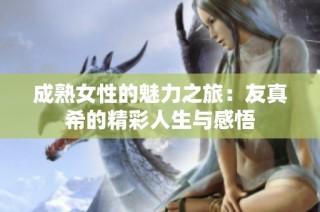 成熟女性的魅力之旅：友真希的精彩人生与感悟