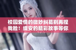 校园爱情的微妙纠葛别再捏我脸！缇安的精彩故事等你阅读