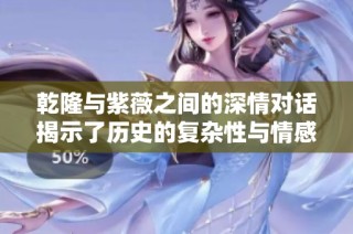 乾隆与紫薇之间的深情对话揭示了历史的复杂性与情感纠葛