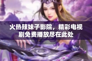 火热辣妹子影院，精彩电视剧免费播放尽在此处