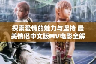 探索爱情的魅力与坚持 最美情侣中文版MV电影全解析