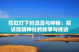 霓虹灯下的浪漫与神秘：探访琉璃神社的故事与传说