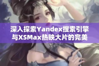 深入探索Yandex搜索引擎与XSMax热映大片的完美结合