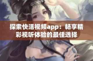 探索快活视频app：畅享精彩视听体验的最佳选择