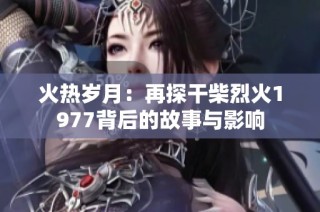 火热岁月：再探干柴烈火1977背后的故事与影响