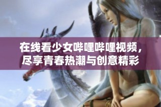 在线看少女哔哩哔哩视频，尽享青春热潮与创意精彩