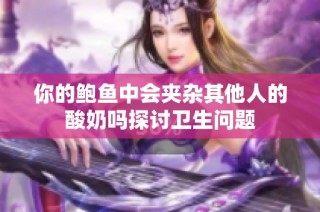 你的鲍鱼中会夹杂其他人的酸奶吗探讨卫生问题