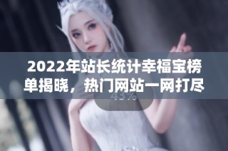 2022年站长统计幸福宝榜单揭晓，热门网站一网打尽