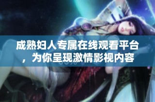 成熟妇人专属在线观看平台，为你呈现激情影视内容