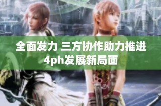 全面发力 三方协作助力推进4ph发展新局面