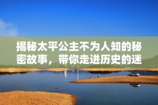 揭秘太平公主不为人知的秘密故事，带你走进历史的迷雾中