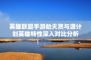 英雄联盟手游劫天煞与源计划英雄特性深入对比分析