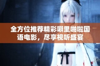 全方位推荐精彩噼里啪啦国语电影，尽享视听盛宴