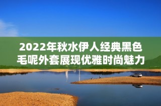2022年秋水伊人经典黑色毛呢外套展现优雅时尚魅力