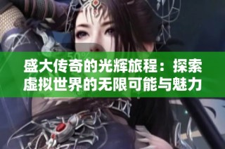 盛大传奇的光辉旅程：探索虚拟世界的无限可能与魅力