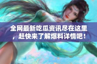 全网最新吃瓜资讯尽在这里，赶快来了解爆料详情吧！