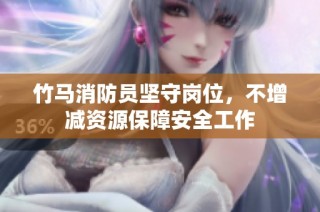 竹马消防员坚守岗位，不增减资源保障安全工作