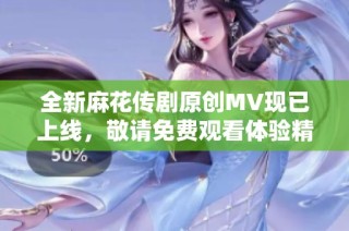全新麻花传剧原创MV现已上线，敬请免费观看体验精彩内容
