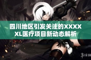 四川地区引发关注的XXXXXL医疗项目新动态解析