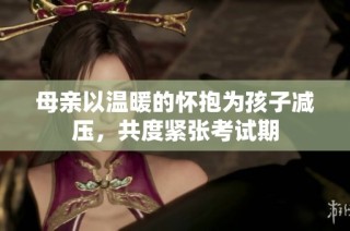 母亲以温暖的怀抱为孩子减压，共度紧张考试期