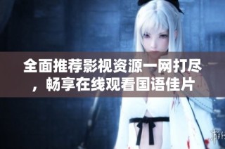 全面推荐影视资源一网打尽，畅享在线观看国语佳片