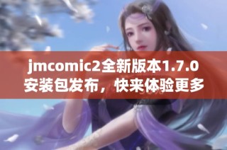 jmcomic2全新版本1.7.0安装包发布，快来体验更多新功能