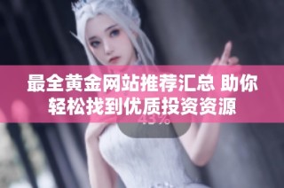 最全黄金网站推荐汇总 助你轻松找到优质投资资源