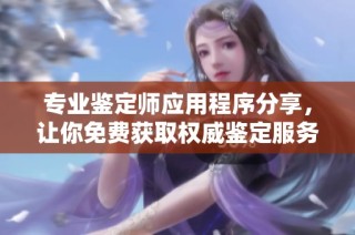 专业鉴定师应用程序分享，让你免费获取权威鉴定服务
