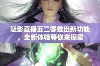 魅影直播五二零推出新功能，全新体验等你来探索