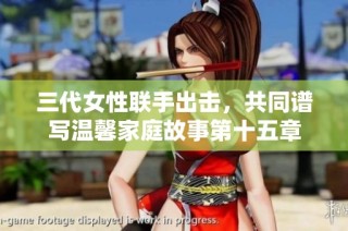 三代女性联手出击，共同谱写温馨家庭故事第十五章